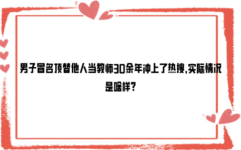 男子冒名顶替他人当教师30余年冲上了热搜，实际情况是啥样？