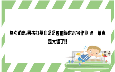 参考消息：男孩扫墓在奶奶坟前跪求不写作业 这一幕真是太逗了！！