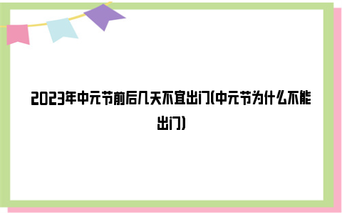 2023年中元节前后几天不宜出门（中元节为什么不能出门）