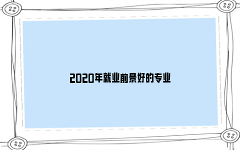 2020年就业前景好的专业