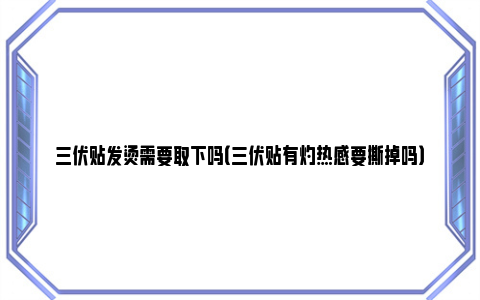 三伏贴发烫需要取下吗（三伏贴有灼热感要撕掉吗）