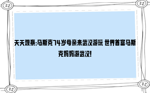 天天观察：马斯克74岁母亲来武汉游玩 世界首富马斯克妈妈游武汉！