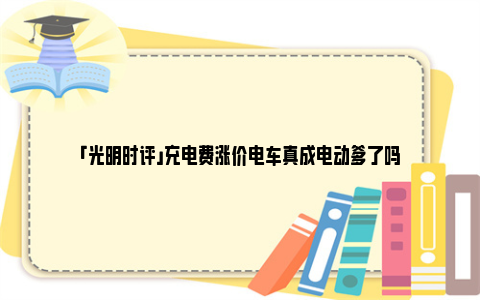 「光明时评」充电费涨价电车真成电动爹了吗