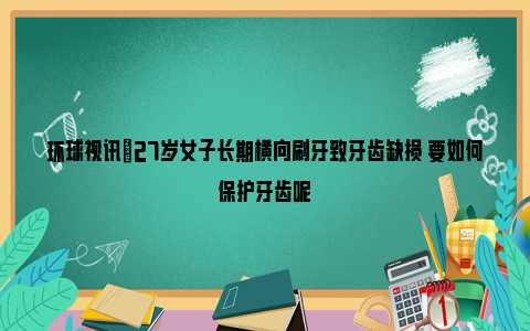 环球视讯|27岁女子长期横向刷牙致牙齿缺损 要如何保护牙齿呢