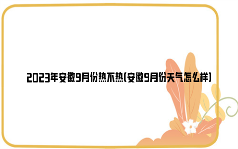 2023年安徽9月份热不热（安徽9月份天气怎么样）