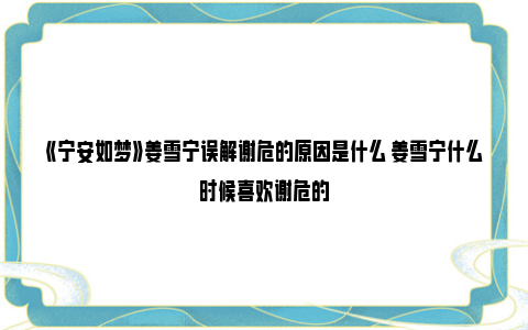 《宁安如梦》姜雪宁误解谢危的原因是什么 姜雪宁什么时候喜欢谢危的