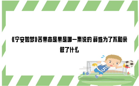 《宁安如梦》苦果亦是果是哪一集说的 薛姝为了不和亲做了什么