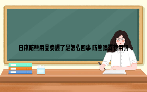 日本防熊用品卖爆了是怎么回事 防熊喷雾有用吗