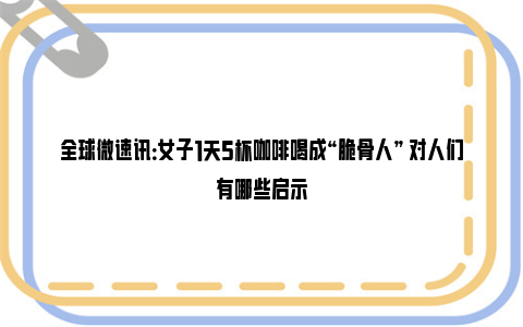 全球微速讯：女子1天5杯咖啡喝成“脆骨人” 对人们有哪些启示