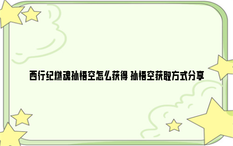 西行纪燃魂孙悟空怎么获得 孙悟空获取方式分享