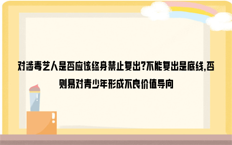 对涉毒艺人是否应该终身禁止复出？不能复出是底线，否则易对青少年形成不良价值导向