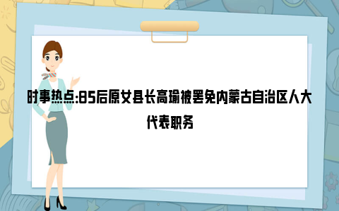 时事热点：85后原女县长高瑜被罢免内蒙古自治区人大代表职务