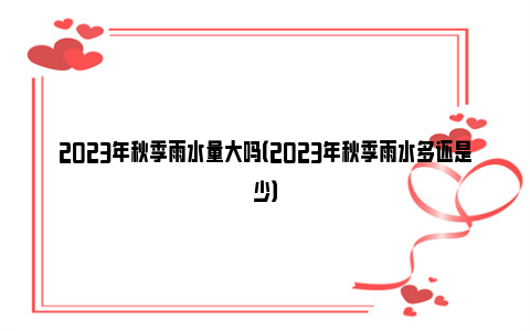 2023年秋季雨水量大吗（2023年秋季雨水多还是少）