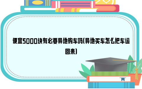 便宜5000块有必要异地购车吗（异地买车怎么把车运回来）