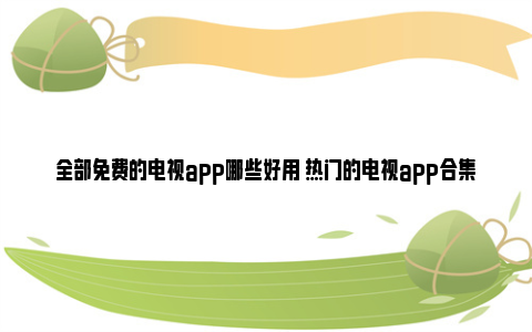 全部免费的电视app哪些好用 热门的电视app合集