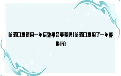 防晒口罩使用一年后效果会变差吗（防晒口罩用了一年要换吗）