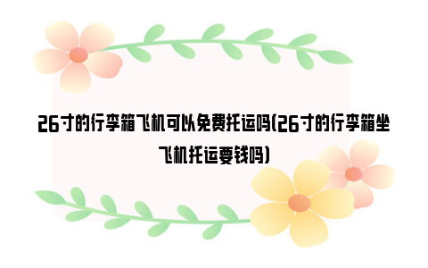 26寸的行李箱飞机可以免费托运吗（26寸的行李箱坐飞机托运要钱吗）