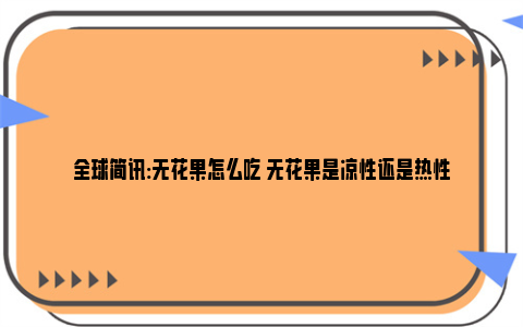 全球简讯:无花果怎么吃 无花果是凉性还是热性