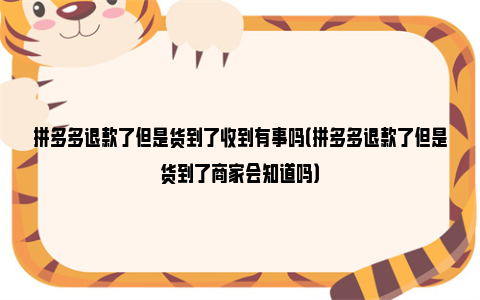 拼多多退款了但是货到了收到有事吗（拼多多退款了但是货到了商家会知道吗）