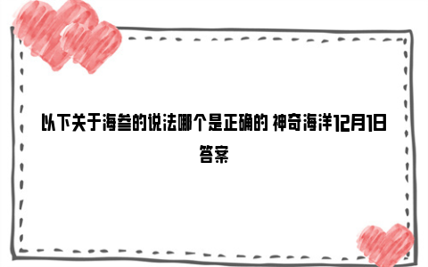 以下关于海参的说法哪个是正确的 神奇海洋12月1日答案