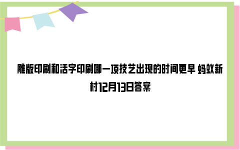 雕版印刷和活字印刷哪一项技艺出现的时间更早 蚂蚁新村12月13日答案