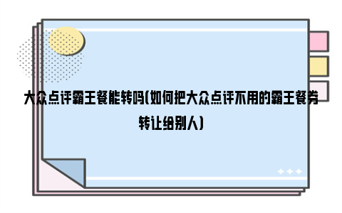 大众点评霸王餐能转吗（如何把大众点评不用的霸王餐券转让给别人）