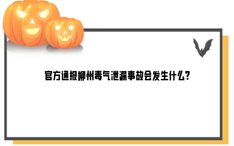 官方通报柳州毒气泄漏事故会发生什么？