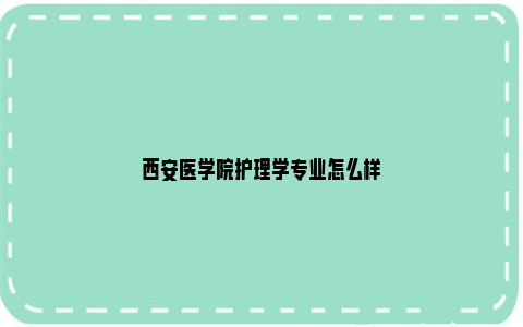 西安医学院护理学专业怎么样