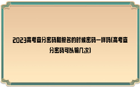 2023高考查分密码和报名的时候密码一样吗（高考查分密码可以输几次）