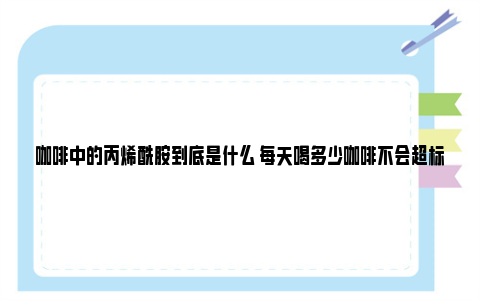 咖啡中的丙烯酰胺到底是什么 每天喝多少咖啡不会超标