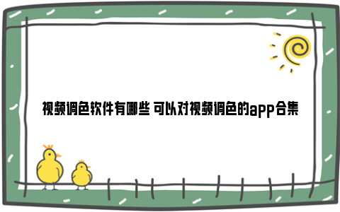 视频调色软件有哪些 可以对视频调色的app合集