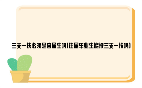 三支一扶必须是应届生吗（往届毕业生能报三支一扶吗）