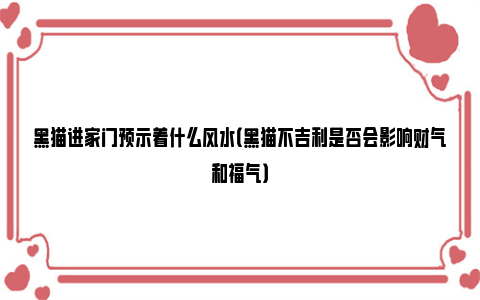 黑猫进家门预示着什么风水（黑猫不吉利是否会影响财气和福气）