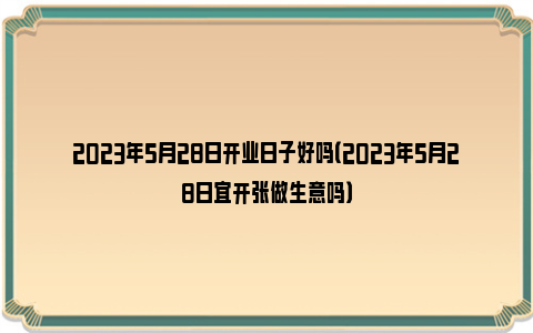 2023年5月28日开业日子好吗（2023年5月28日宜开张做生意吗）