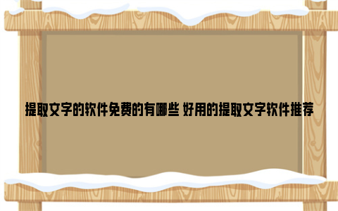 提取文字的软件免费的有哪些 好用的提取文字软件推荐