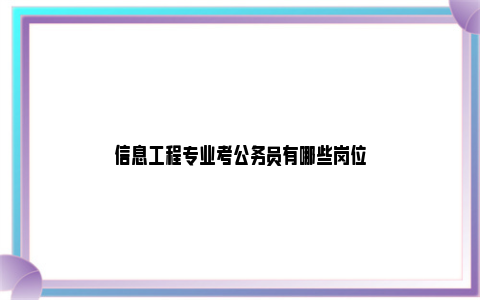 信息工程专业考公务员有哪些岗位