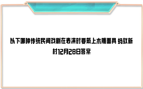 以下哪种传统民间戏剧在表演时要戴上木雕面具 蚂蚁新村12月28日答案