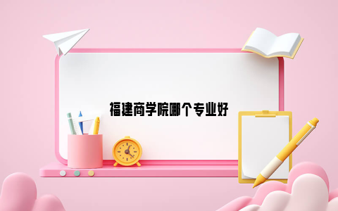 福建商学院哪个专业好