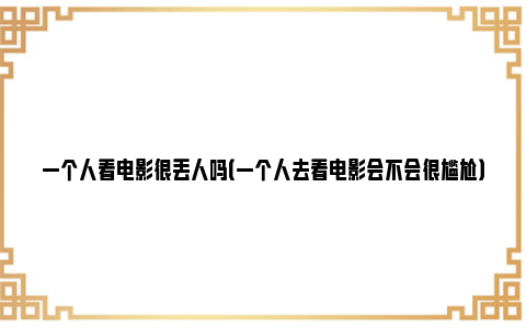 一个人看电影很丢人吗（一个人去看电影会不会很尴尬）