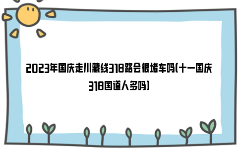 2023年国庆走川藏线318路会很堵车吗（十一国庆318国道人多吗）