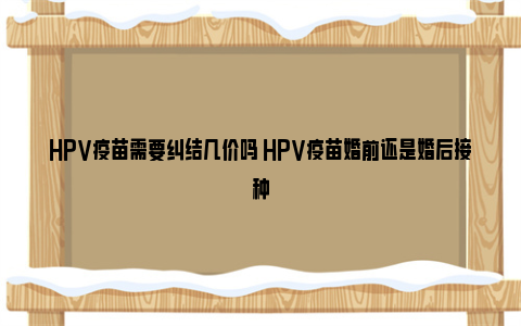 HPV疫苗需要纠结几价吗 HPV疫苗婚前还是婚后接种