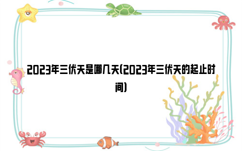 2023年三伏天是哪几天（2023年三伏天的起止时间）