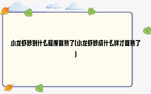 小龙虾炒到什么程度就熟了（小龙虾炒成什么样才算熟了）