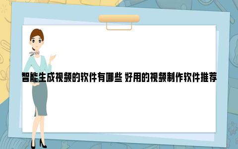 智能生成视频的软件有哪些 好用的视频制作软件推荐