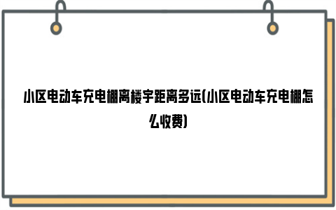 小区电动车充电棚离楼宇距离多远（小区电动车充电棚怎么收费）