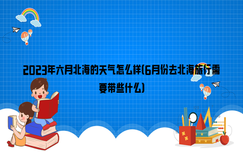 2023年六月北海的天气怎么样（6月份去北海旅行需要带些什么）