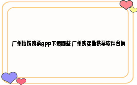 广州地铁购票app下载哪些 广州购买地铁票软件合集