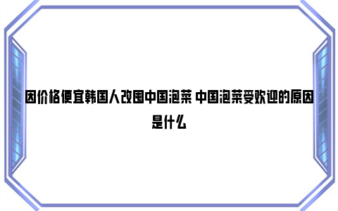 因价格便宜韩国人改囤中国泡菜 中国泡菜受欢迎的原因是什么