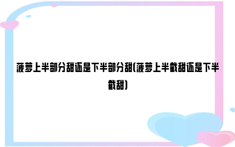 菠萝上半部分甜还是下半部分甜（菠萝上半截甜还是下半截甜）