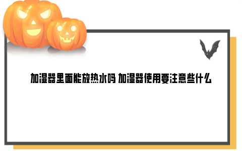 加湿器里面能放热水吗 加湿器使用要注意些什么